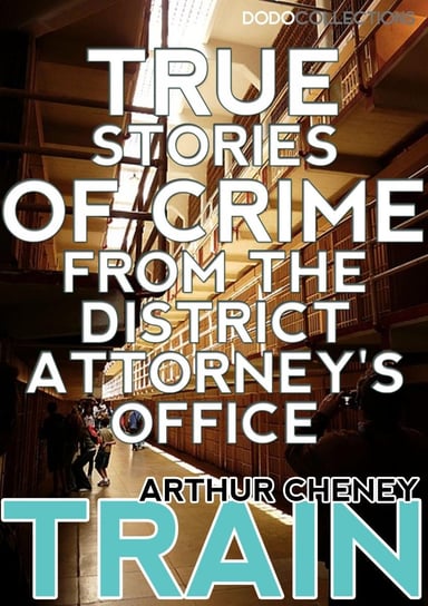 True Stories of Crime From the District Attorney's Office Arthur Cheney Train