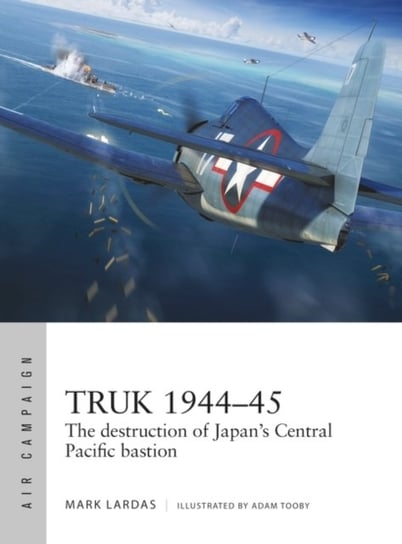 Truk 1944-45: The destruction of Japans Central Pacific bastion Lardas Mark