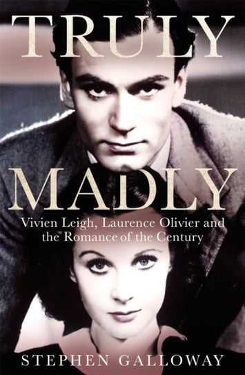Truly Madly: Vivien Leigh, Laurence Olivier and the Romance of the Century Stephen Galloway