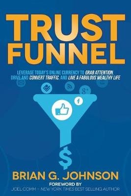 Trust Funnel: Leverage Today's Online Currency to Grab Attention, Drive and Convert Traffic, and Live a Fabulous Wealthy Life Johnson Brian G.