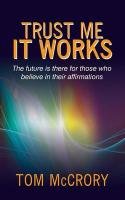 Trust Me It Works: The Future Is There for Those Who Believe in Their Affirmations Mccrory Tom
