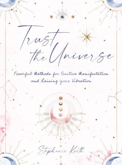 Trust the Universe: Powerful Methods for Positive Manifestations and Raising Your Vibration Stephanie Keith