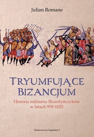 Tryumfujące Bizancjum. Historia militarna Bizantyńczyków w latach 959-1025 Romane Julian