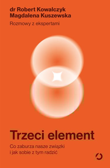 Trzeci element. Co zaburza nasze związki i jak sobie z tym radzić Kowalczyk Robert, Kuszewska Magdalena