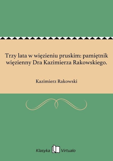 Trzy lata w więzieniu pruskim: pamiętnik więzienny Dra Kazimierza Rakowskiego. Rakowski Kazimierz