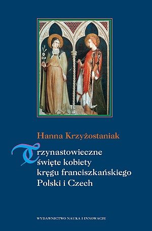 Trzynastowieczne święte kobiety kręgu franciszkańskiego Polski i Czech Krzyżostaniak Hanna