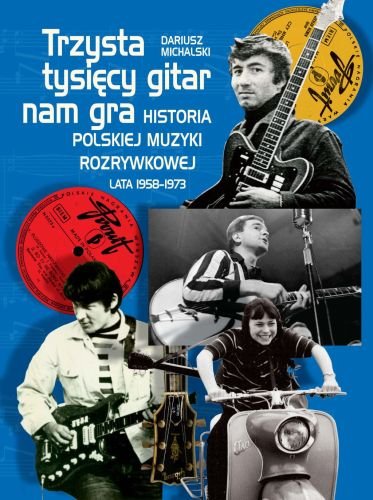 Trzysta tysięcy gitar nam gra. Historia polskiej muzyki rozrywkowej lata 1958-1973 Michalski Dariusz