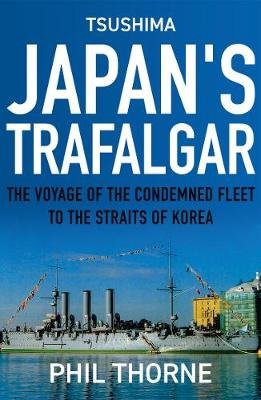 Tsushima: Japan's Trafalgar: The Voyage of the Condemned Fleet to the Straits of Korea Phil Thorne