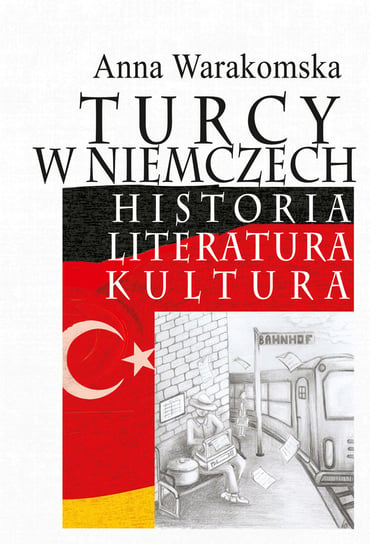 Turcy w Niemczech. Historia, literatura, kultura Warakomska Anna