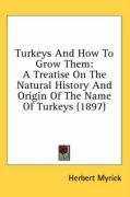 Turkeys and How to Grow Them: A Treatise on the Natural History and Origin of the Name of Turkeys (1897) Myrick Herbert