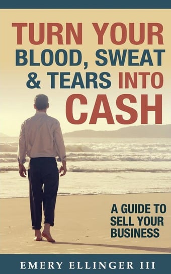 Turn Your Blood, Sweat & Tears Into Cash Ellinger Iii Emery