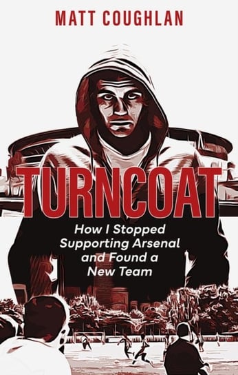 Turncoat: How I Stopped Supporting Arsenal and Found a New Team Matt Coughlan