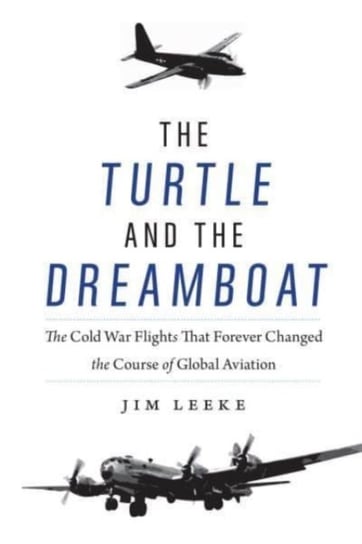 Turtle and the Dreamboat: The Cold War Flights That Forever Changed the Course of Global Aviation Jim Leeke