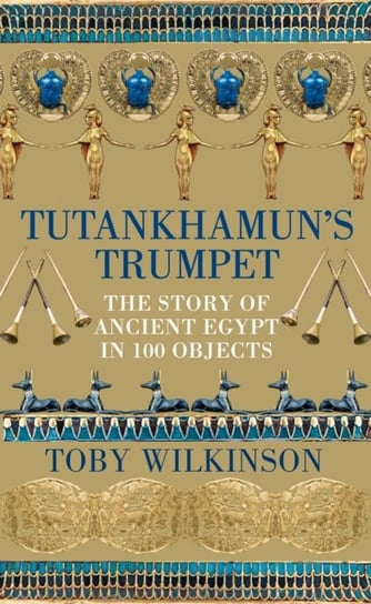 Tutankhamuns Trumpet: The Story of Ancient Egypt in 100 Objects Wilkinson Toby