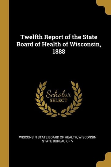 Twelfth Report of the State Board of Health of Wisconsin, 1888 State Board of Health Wisconsin State B