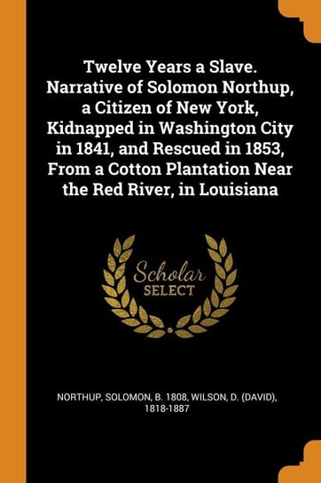 Twelve Years a Slave. Narrative of Solomon Northup, a Citizen of New York, Kidnapped in Washington City in 1841, and Rescued in 1853, From a Cotton Plantation Near the Red River, in Louisiana Northup Solomon