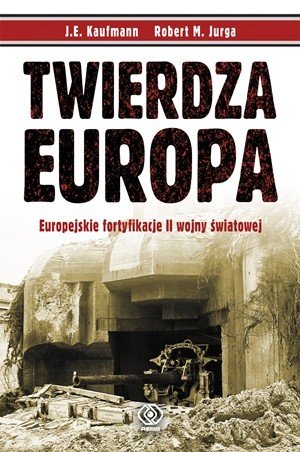 Twierdza Europa. Europejskie fortyfikacje II Wojny Światowej Kaufmann J.E., Jurga Robert M.