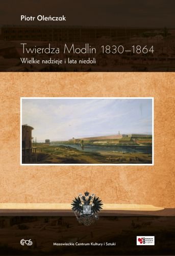 Twierdza Modlin 1830-1864. Wielkie nadzieje i lata niedoli Oleńczak Piotr