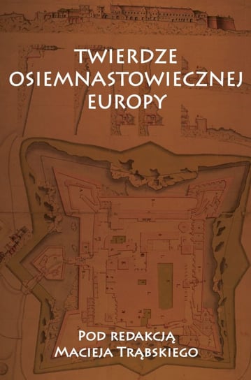 Twierdze osiemnastowiecznej Europy. Studia z dziejów nowożytnej sztuki wojskowej Opracowanie zbiorowe