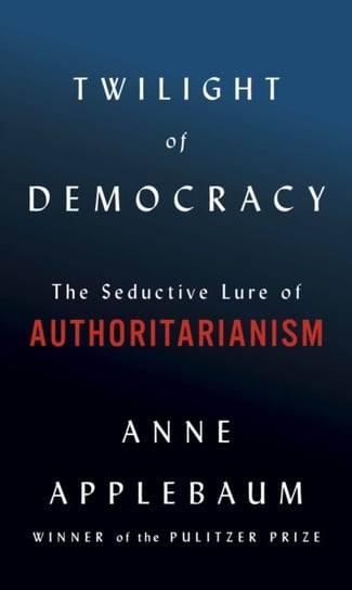Twilight of Democracy. The Seductive Lure of Authoritarianism Applebaum Anne