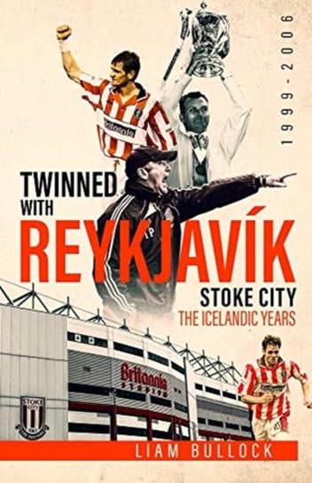 Twinned with Reykjavik: Stoke City FC: the Icelandic Years 1999-2006 Liam Bullock