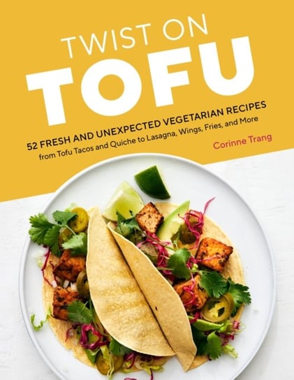 Twist on Tofu: 52 Fresh and Unexpected Vegetarian Recipes, from Tofu Tacos and Quiche to Lasagna, Wings, Fries, and More Corinne Trang