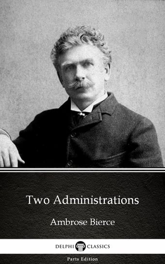 Two Administrations by Ambrose Bierce (Illustrated) Bierce Ambrose