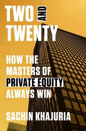 Two and Twenty: How the Masters of Private Equity Always Win Sachin Khajuria