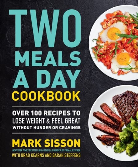 Two Meals a Day Cookbook: Over 100 Recipes to Lose Weight & Feel Great Without Hunger or Cravings Mark Sisson