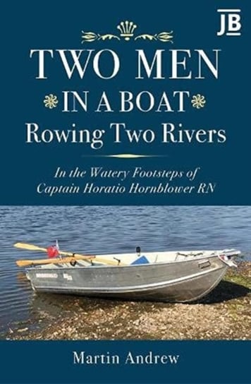 Two Men in a Boat Rowing Two Rivers. In the watery footsteps of Captain Horatio Hornblower RN Martin Andrew