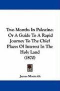 Two Months in Palestine: Or a Guide to a Rapid Journey to the Chief Places of Interest in the Holy Land (1870) Monteith James