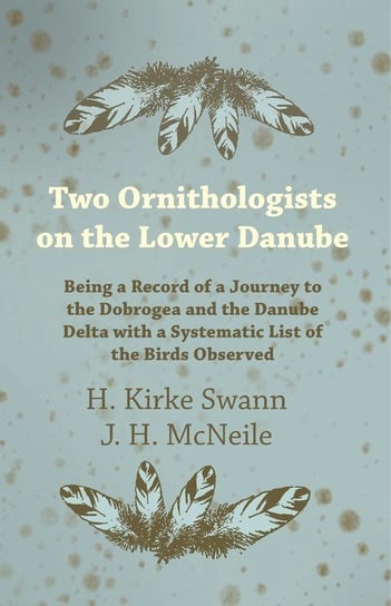 Two Ornithologists on the Lower Danube - Being a Record of a Journey to the Dobrogea and the Danube Delta with a Systematic List of the Birds Observed Swann H. Kirke