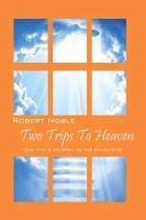 Two Trips to Heaven: One Man's Journey to the Other-Side Noble Robert