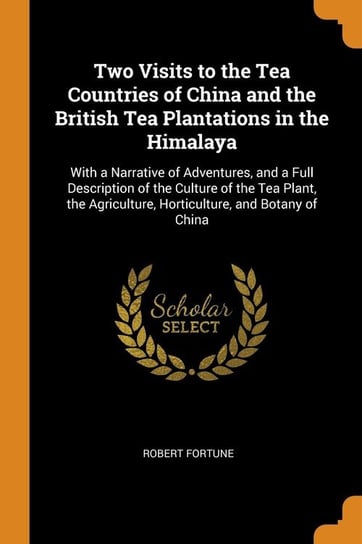 Two Visits to the Tea Countries of China and the British Tea Plantations in the Himalaya Fortune Robert