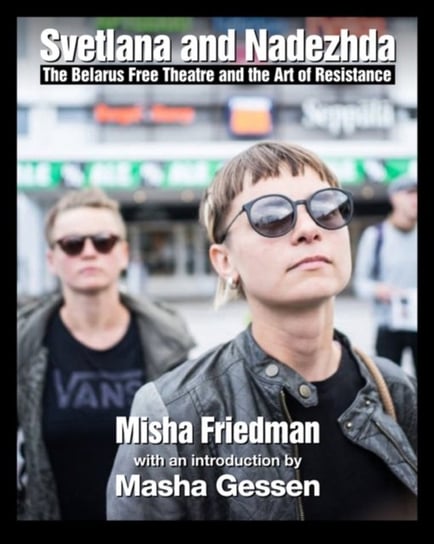Two Women In Their Time. The Belarus Free Theatre and the Art of Resistance Misha Friedman