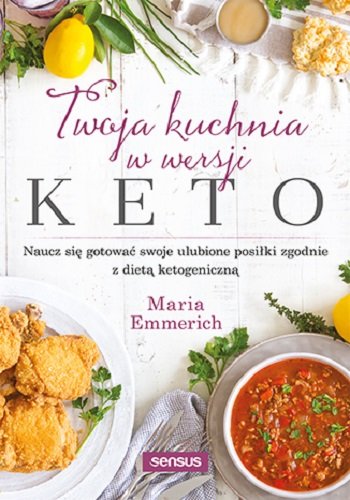 Twoja kuchnia w wersji keto. Naucz się gotować swoje ulubione posiłki zgodnie z dietą ketogeniczną Emmerich Maria