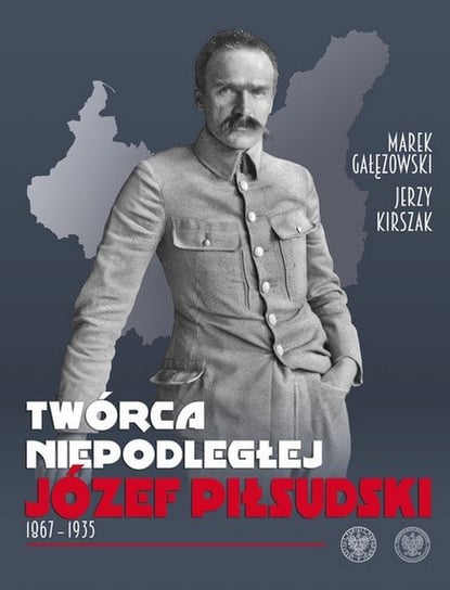 Twórca Niepodległej. Józef Piłsudski Gałęzowski Marek, Kirszak Jerzy