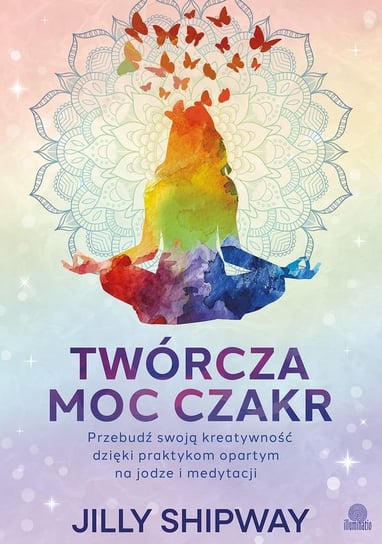 Twórcza moc czakr. Przebudź swoją kreatywność dzięki praktykom opartym na jodze i medytacji Jilly Shipway