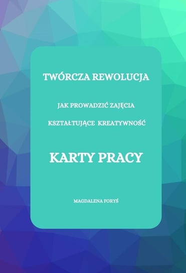 Twórcza rewolucja, karty pracy do zajęć kształtujących kreatywność Magdalena Foryś