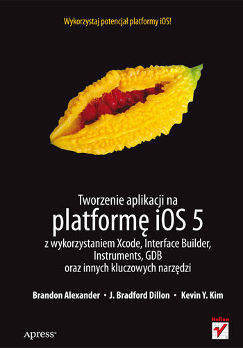 Tworzenie aplikacji na platformę iOS 5 z wykorzystaniem Xcode, Interface Builder, Instruments, GDB oraz innych kluczowych narzędzi Alexander Brandon, Dillon Bradford, Kim Kevin