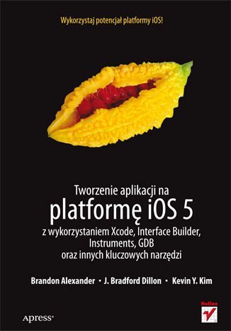 Tworzenie aplikacji na platformę iOS 5 z wykorzystaniem Xcode, Interface Builder, Instruments, GDB oraz innych kluczowych narzędzi Alexander Brandon, Dillon J. Bradford, Kim Kevin Y.