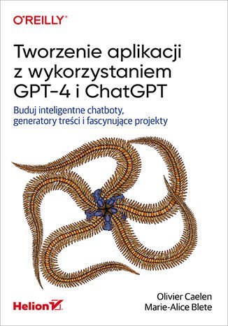 Tworzenie aplikacji z wykorzystaniem GPT-4 i ChatGPT. Buduj inteligentne chatboty, generatory treści i fascynujące projekty Olivier Caelen, Marie-Alice Blete