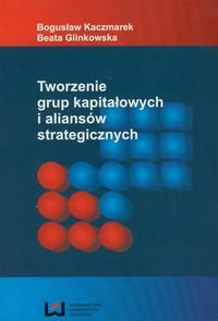 Tworzenie grup kapitałowych i aliansów strategicznych Kaczmarek Bogusław, Glinkowska Beata