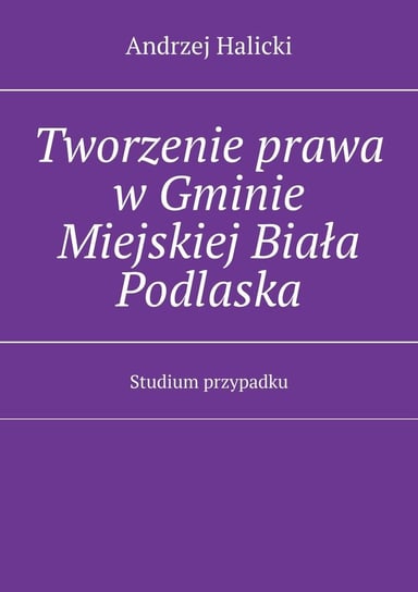 Tworzenie prawa w Gminie Miejskiej Biała Podlaska Halicki Andrzej