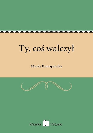 Ty, coś walczył Konopnicka Maria