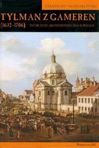 Tylman z Gameren 1632-1706. Twórczość architektoniczna w Polsce Mossakowski Stanisław