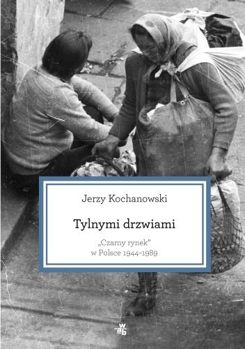 Tylnymi drzwiami. Czarny rynek w Polsce 1944–1989 Kochanowski Jerzy