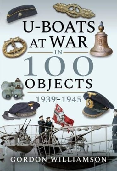 U-Boats at War in 100 Objects, 1939-1945 Williamson Gordon