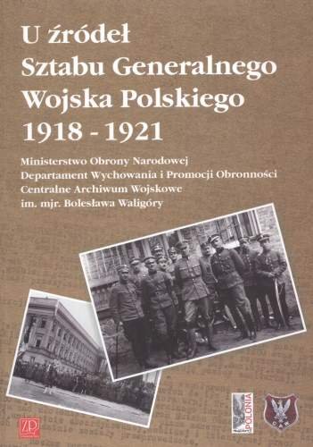 U Źródeł Sztabu Generalnego Wojska Polskiego 1918 - 1921 Opracowanie zbiorowe