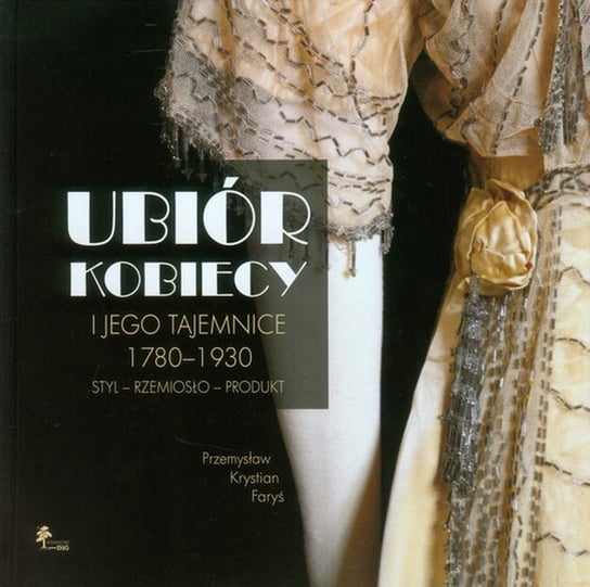 Ubiór kobiecy i jego tajemnice 1780-1930 Faryś Przemysław